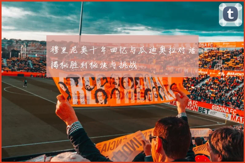 穆里尼奥十年回忆与瓜迪奥拉对话揭秘胜利秘诀与挑战