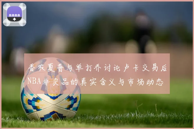 香农夏普与单打乔讨论卢卡交易后NBA非卖品的真实含义与市场动态