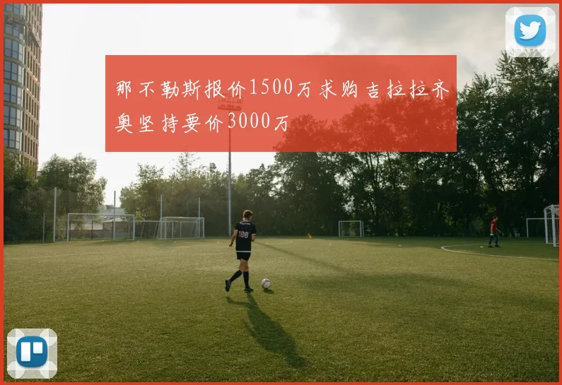 那不勒斯报价1500万求购吉拉拉齐奥坚持要价3000万