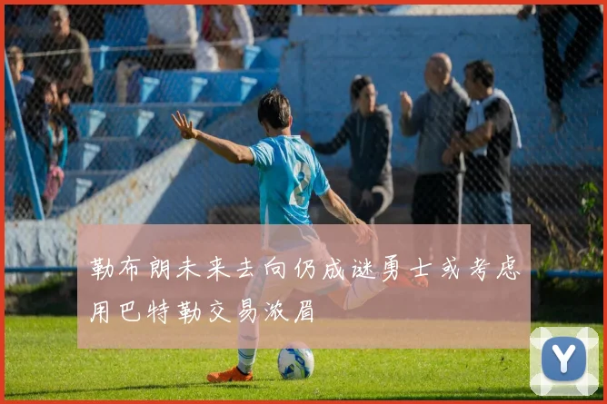 勒布朗未来去向仍成谜勇士或考虑用巴特勒交易浓眉