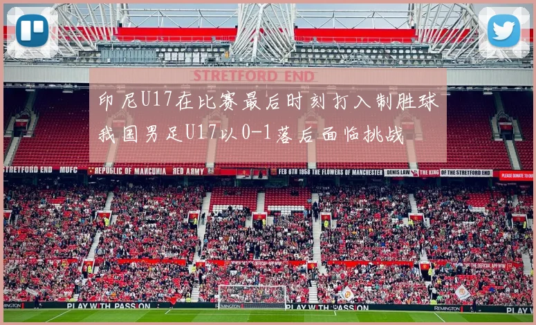 印尼U17在比赛最后时刻打入制胜球我国男足U17以0-1落后面临挑战