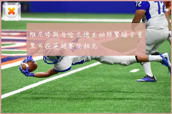 维尼修斯与哈兰德互动频繁暗示重聚或在英超赛场相见
