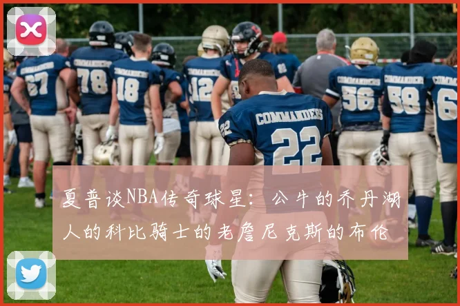 夏普谈NBA传奇球星：公牛的乔丹湖人的科比骑士的老詹尼克斯的布伦森