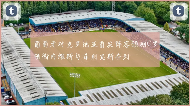 葡萄牙对克罗地亚首发阵容预测C罗领衔内维斯与菲利克斯在列
