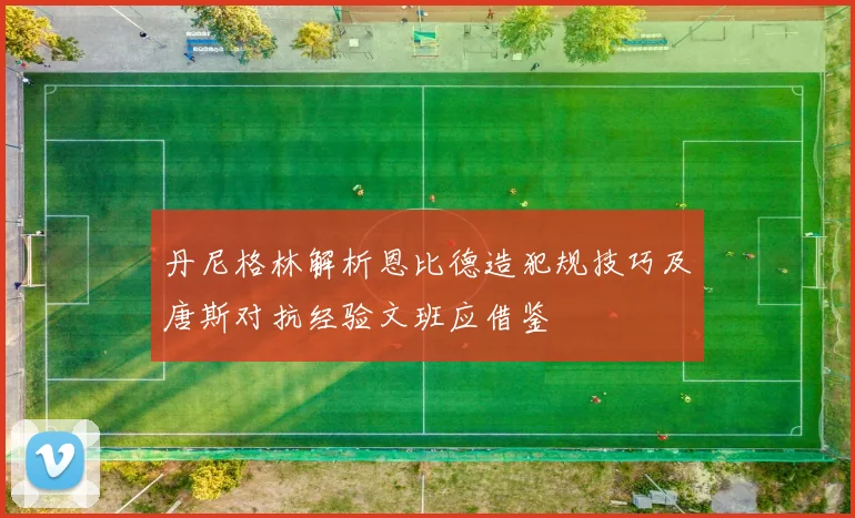 丹尼格林解析恩比德造犯规技巧及唐斯对抗经验文班应借鉴