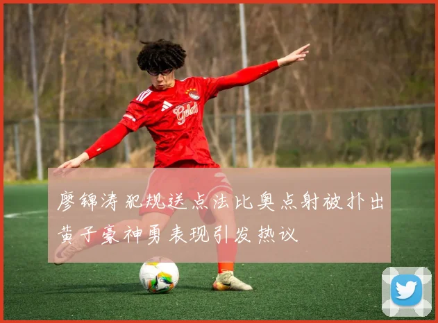 廖锦涛犯规送点法比奥点射被扑出黄子豪神勇表现引发热议