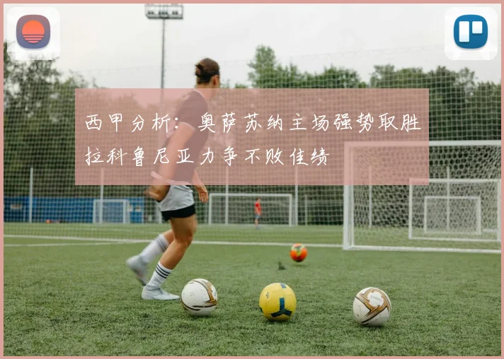 西甲分析：奥萨苏纳主场强势取胜拉科鲁尼亚力争不败佳绩