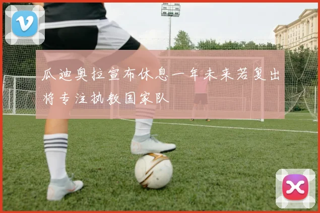 瓜迪奥拉宣布休息一年未来若复出将专注执教国家队