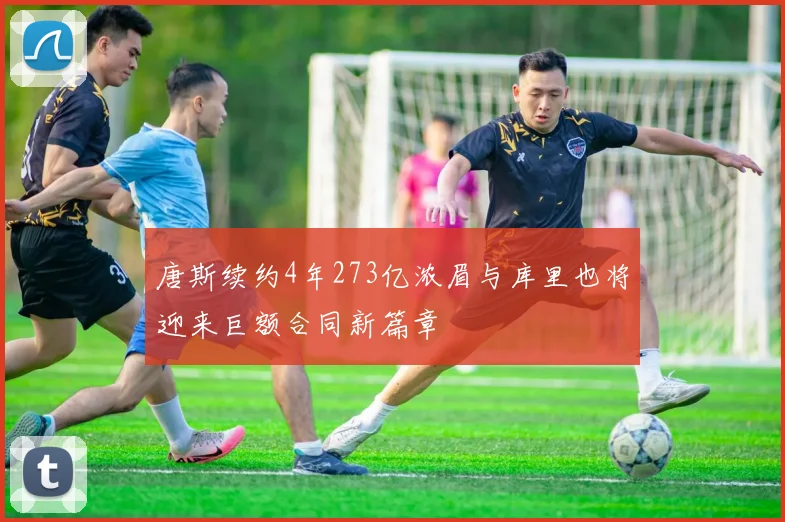 唐斯续约4年273亿浓眉与库里也将迎来巨额合同新篇章