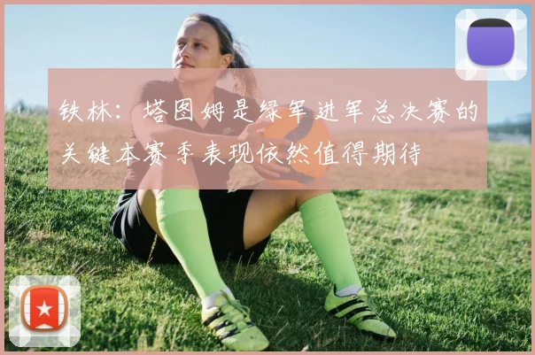 铁林：塔图姆是绿军进军总决赛的关键本赛季表现依然值得期待