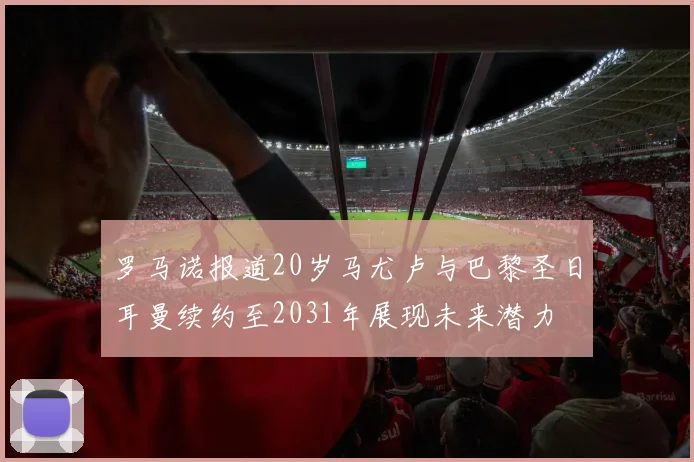 罗马诺报道20岁马尤卢与巴黎圣日耳曼续约至2031年展现未来潜力
