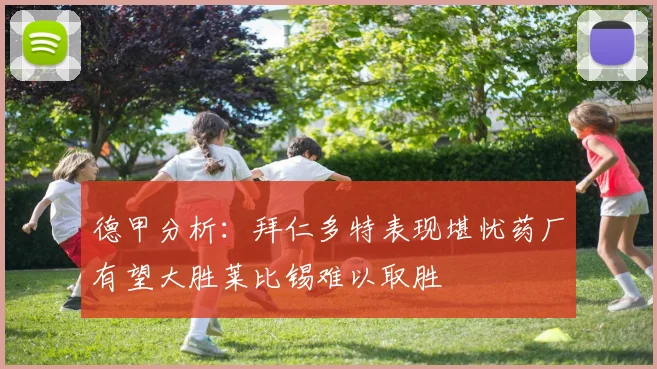 德甲分析：拜仁多特表现堪忧药厂有望大胜莱比锡难以取胜