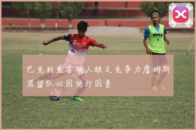 巴克利直言湖人缺乏竞争力詹姆斯若留队必因场外因素