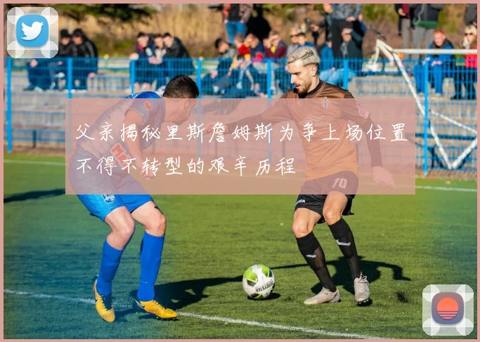 父亲揭秘里斯詹姆斯为争上场位置不得不转型的艰辛历程