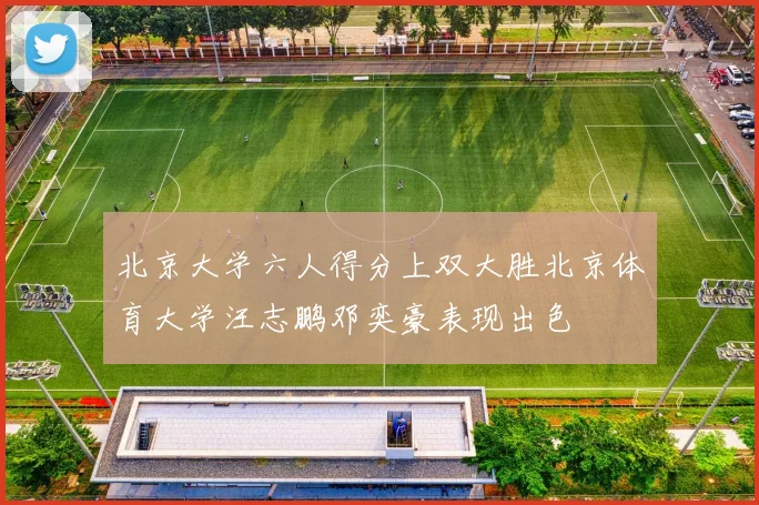 北京大学六人得分上双大胜北京体育大学汪志鹏邓奕豪表现出色