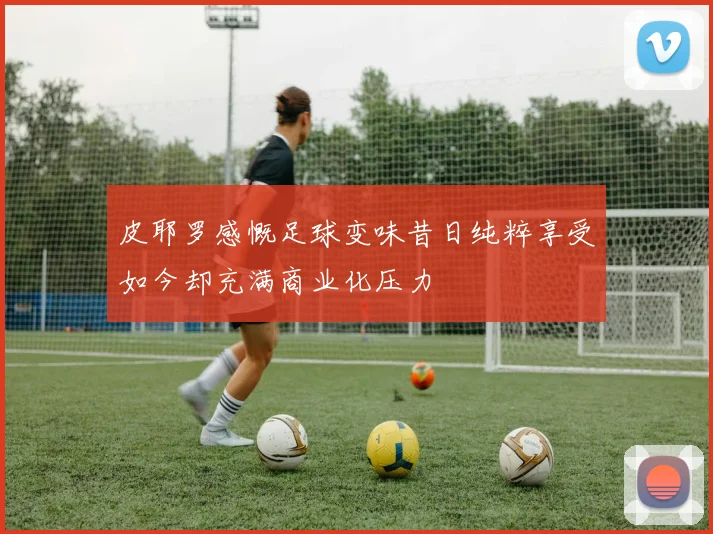 皮耶罗感慨足球变味昔日纯粹享受如今却充满商业化压力