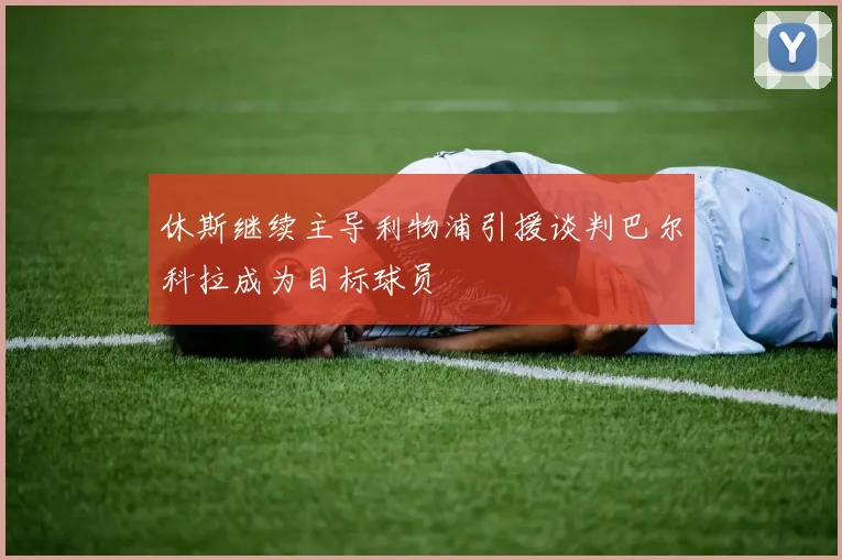 休斯继续主导利物浦引援谈判巴尔科拉成为目标球员