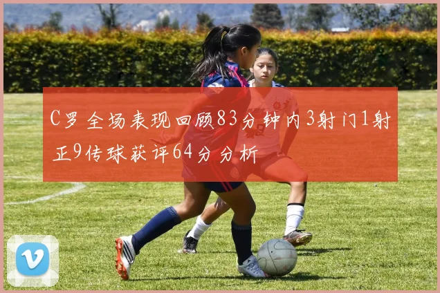 C罗全场表现回顾83分钟内3射门1射正9传球获评64分分析