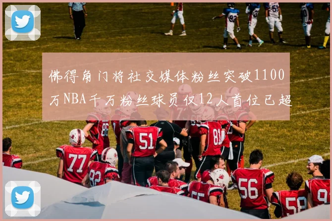 佛得角门将社交媒体粉丝突破1100万NBA千万粉丝球员仅12人首位已超亿