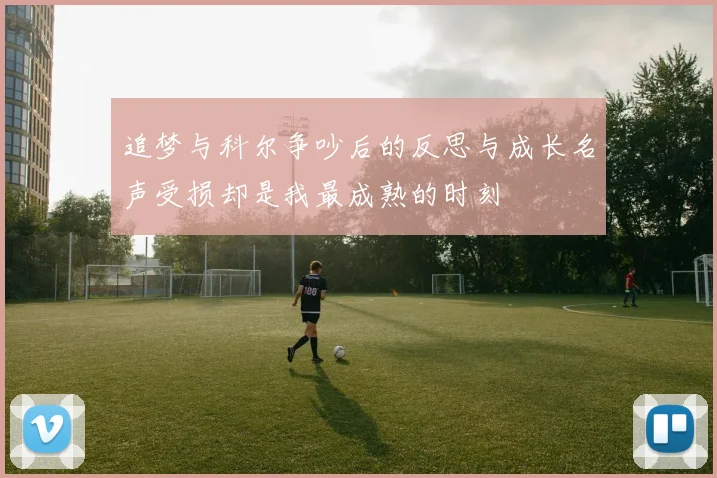 追梦与科尔争吵后的反思与成长名声受损却是我最成熟的时刻