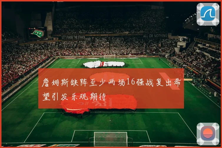 詹姆斯缺阵至少两场16强战复出希望引发乐观期待