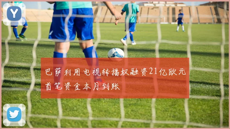巴萨利用电视转播权融资21亿欧元首笔资金本月到账