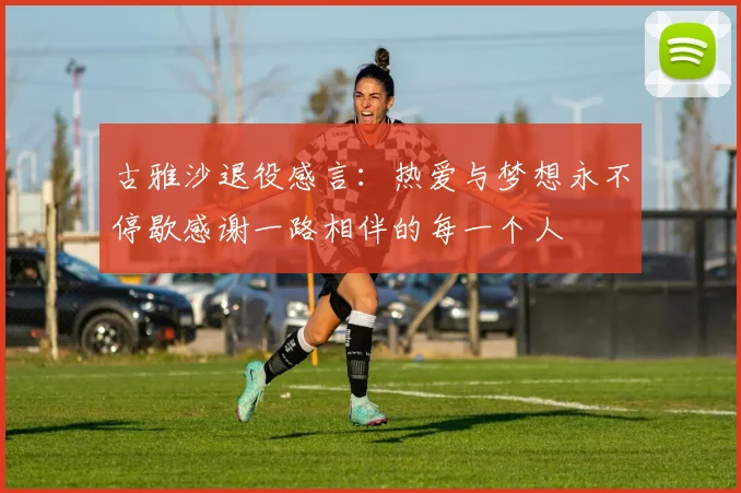 古雅沙退役感言：热爱与梦想永不停歇感谢一路相伴的每一个人
