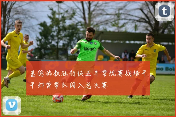 基德执教独行侠五年常规赛战绩平平却曾带队闯入总决赛