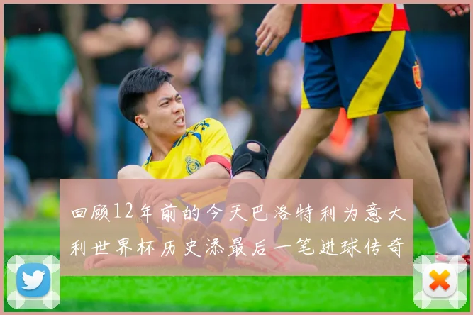 回顾12年前的今天巴洛特利为意大利世界杯历史添最后一笔进球传奇