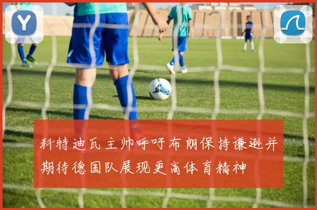 科特迪瓦主帅呼吁布朗保持谦逊并期待德国队展现更高体育精神